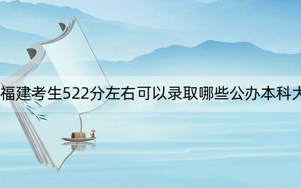 福建考生522分左右可以錄取哪些公辦本科大學(xué)？（附帶2022-2024年522錄取名單）