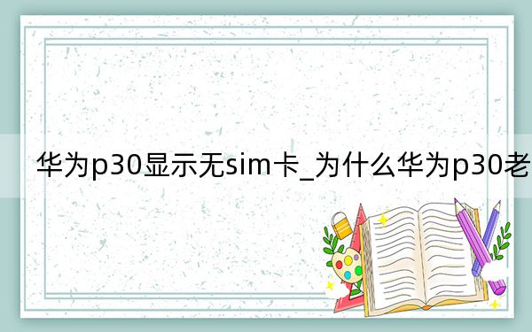 華為p30顯示無sim卡_為什么華為p30老是卡