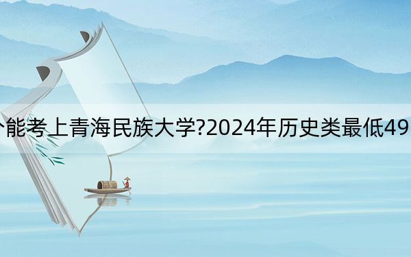 重慶考生多少分能考上青海民族大學(xué)?2024年歷史類最低492分 物理類錄取分504分