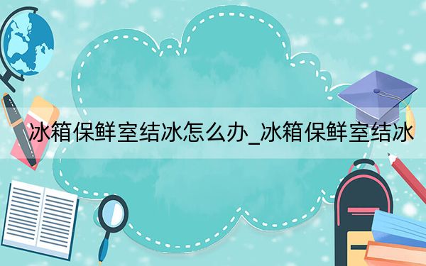 冰箱保鮮室結(jié)冰怎么辦_冰箱保鮮室結(jié)冰