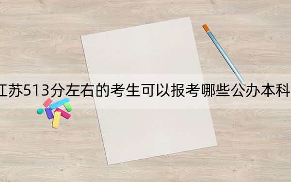 江蘇513分左右的考生可以報(bào)考哪些公辦本科大學(xué)?(附帶近三年高考大學(xué)錄取名單)