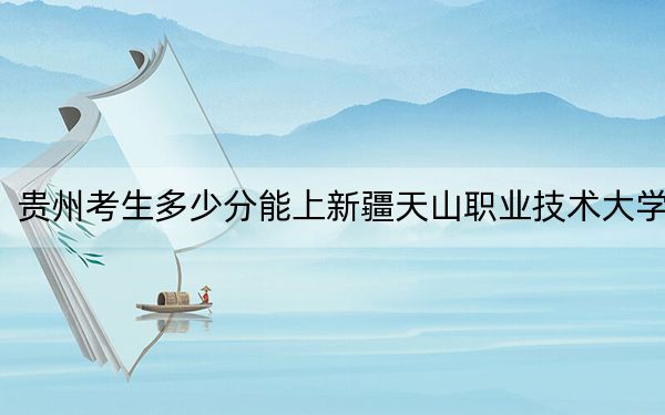 貴州考生多少分能上新疆天山職業(yè)技術大學?附2022-2024年最低錄取分數(shù)線