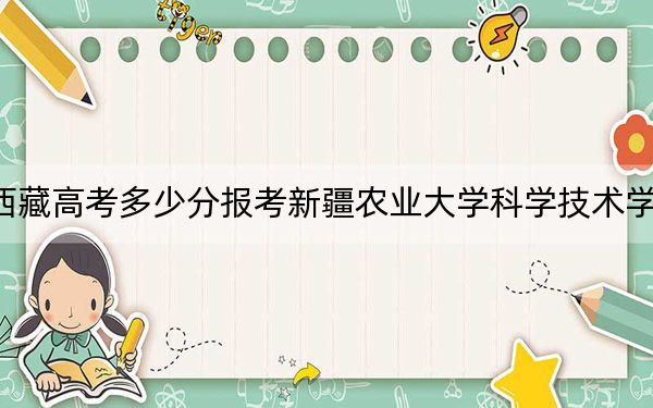 西藏高考多少分報(bào)考新疆農(nóng)業(yè)大學(xué)科學(xué)技術(shù)學(xué)院,?附2022-2024年最低錄取分?jǐn)?shù)線