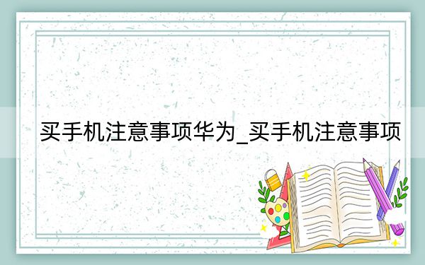 買手機(jī)注意事項(xiàng)華為_買手機(jī)注意事項(xiàng)