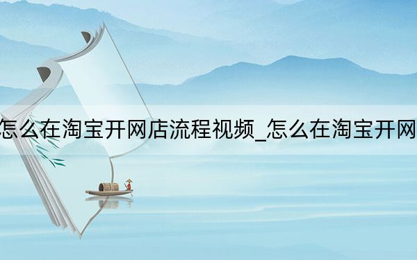 怎么在淘寶開網(wǎng)店流程視頻_怎么在淘寶開網(wǎng)店