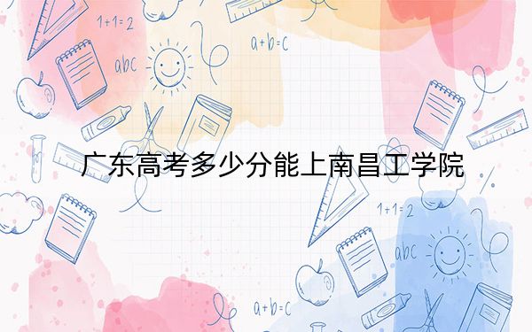 廣東高考多少分能上南昌工學(xué)院？2024年歷史類錄取分472分 物理類錄取分482分