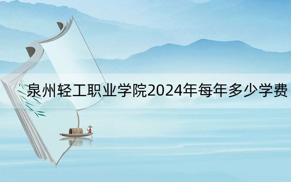 泉州輕工職業(yè)學(xué)院2024年每年多少學(xué)費(fèi),?每年10600元到11600元(供廣東考生參考)