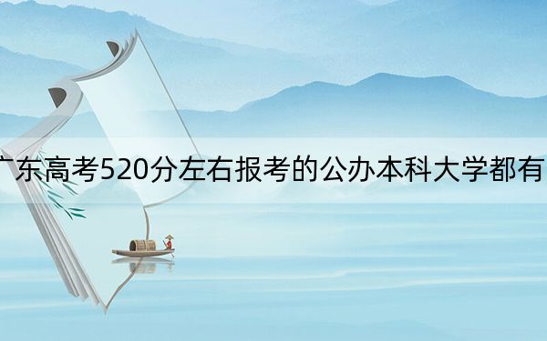 廣東高考520分左右報(bào)考的公辦本科大學(xué)都有哪些？（附帶2022-2024年520左右大學(xué)名單）