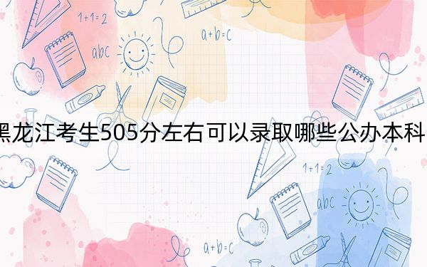 黑龍江考生505分左右可以錄取哪些公辦本科大學(xué)?(附帶2022-2024年505左右大學(xué)名單)