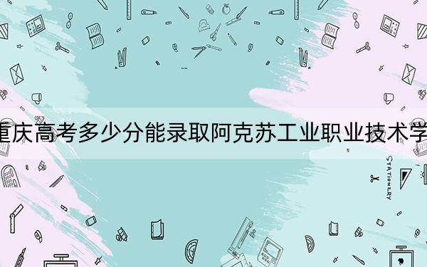 重慶高考多少分能錄取阿克蘇工業(yè)職業(yè)技術(shù)學(xué)院,?2024年歷史類錄取分262分 物理類錄取分329分