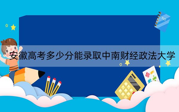 安徽高考多少分能錄取中南財(cái)經(jīng)政法大學(xué),？2024年歷史類最低560分 物理類最低548分