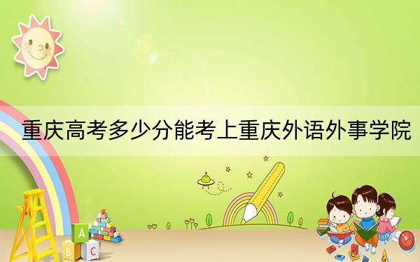 重慶高考多少分能考上重慶外語外事學(xué)院？附2022-2024年最低錄取分數(shù)線