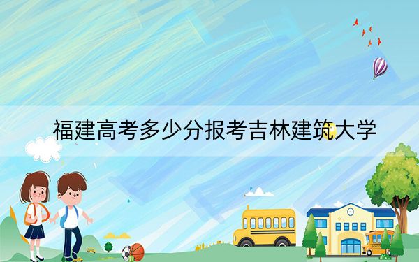 福建高考多少分報(bào)考吉林建筑大學(xué)？附2022-2024年最低錄取分?jǐn)?shù)線