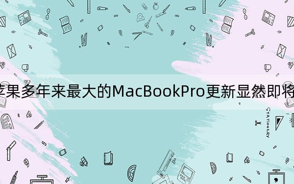 蘋果多年來(lái)最大的MacBookPro更新顯然即將投入生產(chǎn)