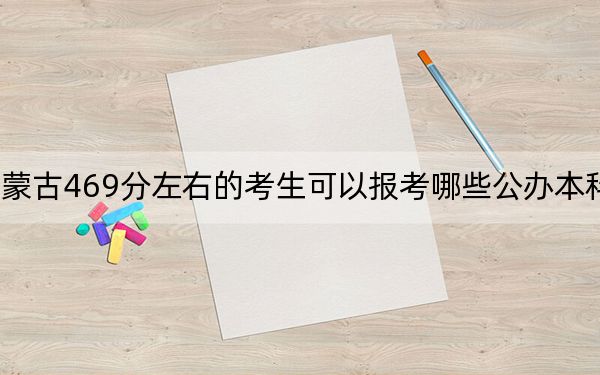 內(nèi)蒙古469分左右的考生可以報考哪些公辦本科大學,?(附帶近三年469分大學錄取名單)