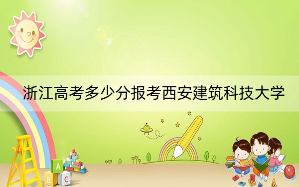 浙江高考多少分報(bào)考西安建筑科技大學(xué),？附2022-2024年最低錄取分?jǐn)?shù)線