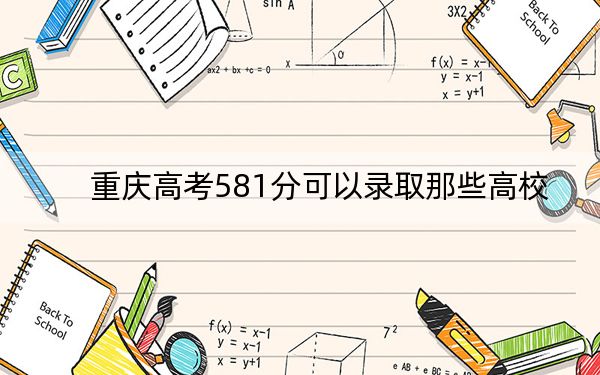 重慶高考581分可以錄取那些高校,？（附帶近三年581分大學(xué)錄取名單）