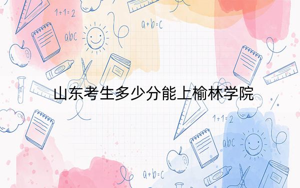 山東考生多少分能上榆林學(xué)院,?附帶近三年最低錄取分?jǐn)?shù)線