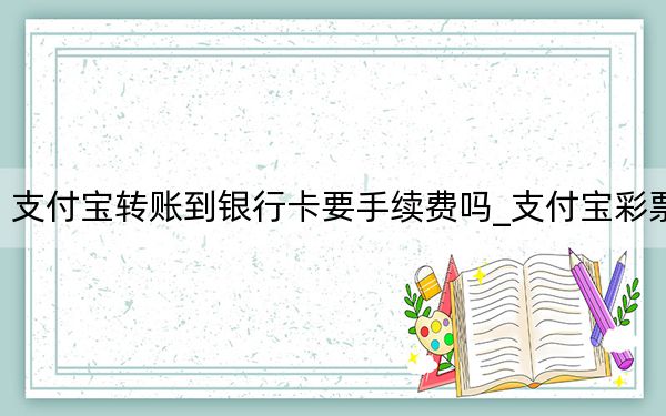 支付寶轉(zhuǎn)賬到銀行卡要手續(xù)費嗎_支付寶彩票