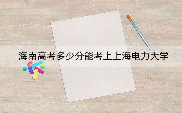 海南高考多少分能考上上海電力大學(xué)？附2022-2024年最低錄取分?jǐn)?shù)線