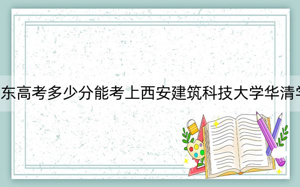 山東高考多少分能考上西安建筑科技大學華清學院？2024年綜合最低445分