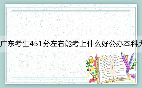 廣東考生451分左右能考上什么好公辦本科大學(xué)？（附帶2022-2024年451左右大學(xué)名單）