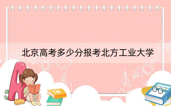北京高考多少分報(bào)考北方工業(yè)大學(xué)？附2022-2024年最低錄取分?jǐn)?shù)線
