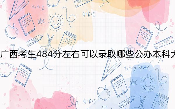 廣西考生484分左右可以錄取哪些公辦本科大學(xué)？ 2025年高考可以填報(bào)70所大學(xué)