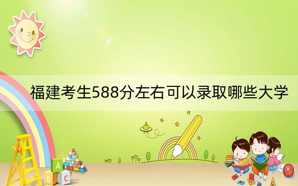 福建考生588分左右可以錄取哪些大學(xué),？ 2024年一共31所大學(xué)錄取