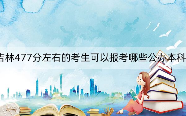 吉林477分左右的考生可以報考哪些公辦本科大學?