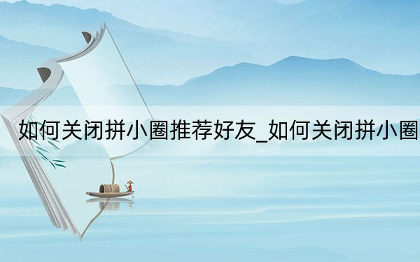 如何關(guān)閉拼小圈推薦好友_如何關(guān)閉拼小圈