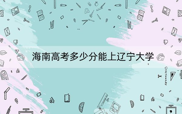海南高考多少分能上遼寧大學,？附2022-2024年最低錄取分數(shù)線