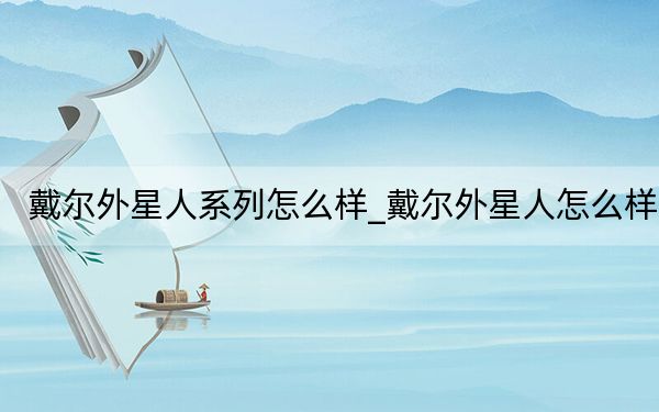 戴爾外星人系列怎么樣_戴爾外星人怎么樣