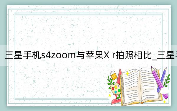 三星手機s4zoom與蘋果X r拍照相比_三星手機s4