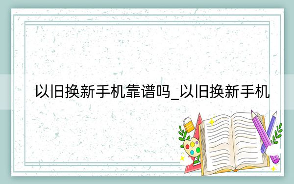 以舊換新手機(jī)靠譜嗎_以舊換新手機(jī)