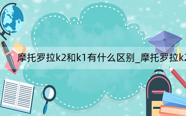 摩托羅拉k2和k1有什么區(qū)別_摩托羅拉k2
