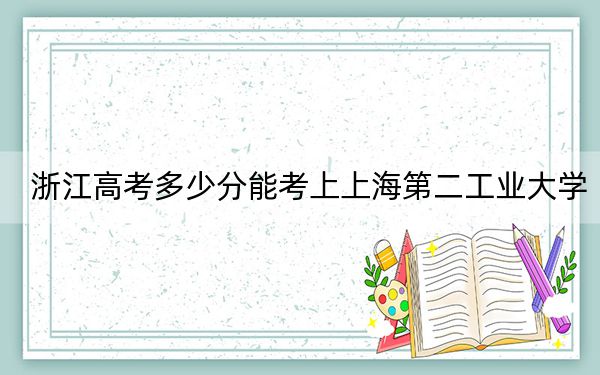 浙江高考多少分能考上上海第二工業(yè)大學(xué),？附2022-2024年最低錄取分?jǐn)?shù)線