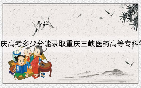 重慶高考多少分能錄取重慶三峽醫(yī)藥高等?？茖W校,？附2022-2024年最低錄取分數線