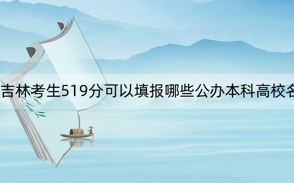 吉林考生519分可以填報(bào)哪些公辦本科高校名單,?(供2025年考生參考)