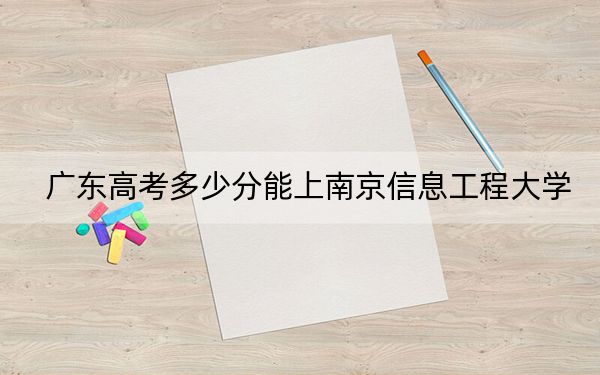 廣東高考多少分能上南京信息工程大學(xué)？附2022-2024年最低錄取分?jǐn)?shù)線