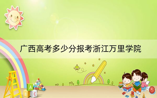 廣西高考多少分報考浙江萬里學(xué)院,？附2022-2024年最低錄取分?jǐn)?shù)線