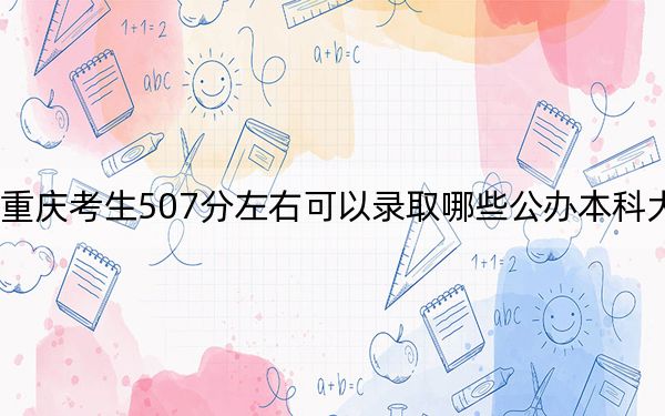 重慶考生507分左右可以錄取哪些公辦本科大學? 2024年一共70所大學錄取