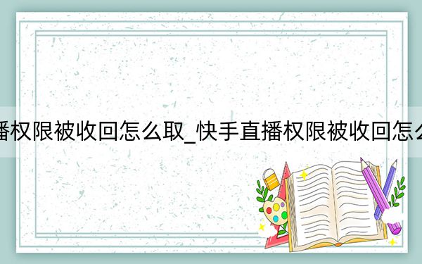 快手直播權(quán)限被收回怎么取_快手直播權(quán)限被收回怎么申訴教程