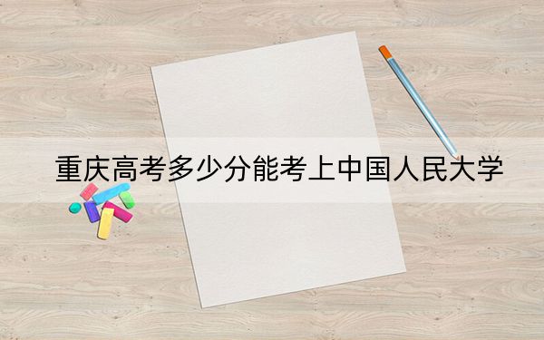 重慶高考多少分能考上中國人民大學？2024年歷史類投檔線653分 物理類投檔線674分