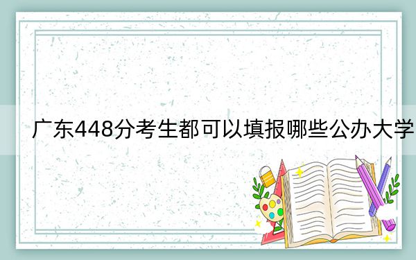 廣東448分考生都可以填報(bào)哪些公辦大學(xué),?(附帶2022-2024年448錄取大學(xué)名單)