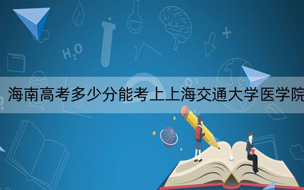 海南高考多少分能考上上海交通大學(xué)醫(yī)學(xué)院,?2024年最低錄取分?jǐn)?shù)線808分