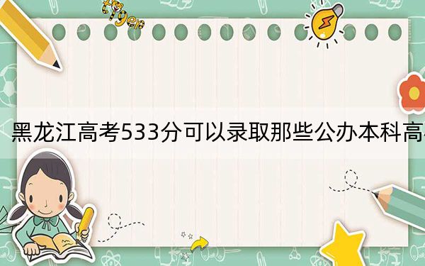 黑龍江高考533分可以錄取那些公辦本科高校,?(附帶近三年533分大學(xué)錄取名單)