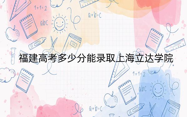 福建高考多少分能錄取上海立達(dá)學(xué)院,?2024年歷史類投檔線447分 物理類投檔線454分