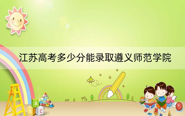 江蘇高考多少分能錄取遵義師范學院？2024年歷史類最低517分 物理類錄取分528分