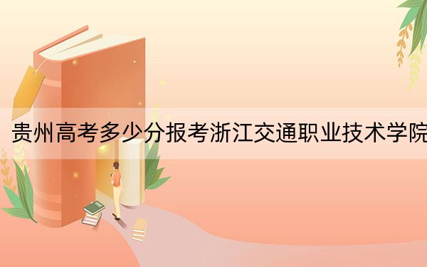 貴州高考多少分報考浙江交通職業(yè)技術(shù)學(xué)院？2024年歷史類最低418分 物理類錄取分391分